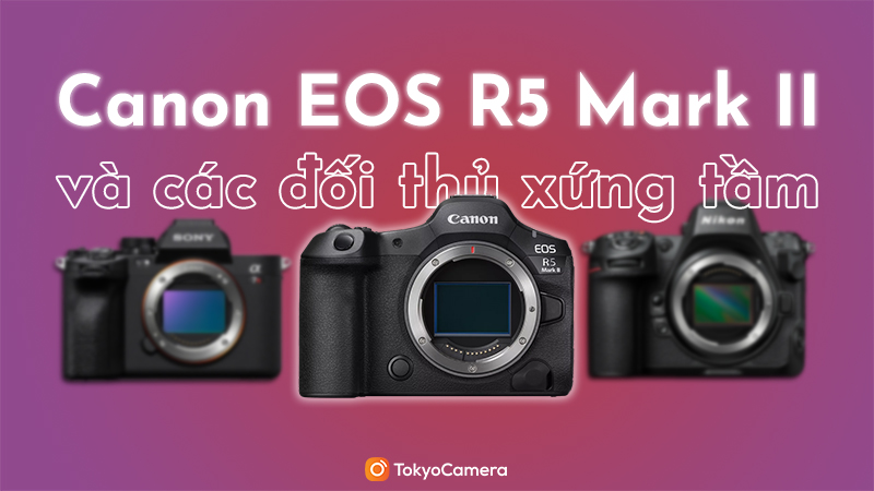 Canon EOS R5 Mark II và các đối thủ